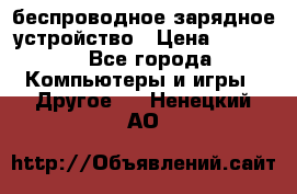 беспроводное зарядное устройство › Цена ­ 2 190 - Все города Компьютеры и игры » Другое   . Ненецкий АО